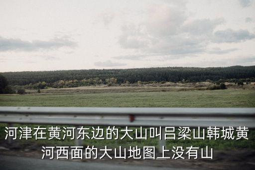 河津在黃河東邊的大山叫呂梁山韓城黃河西面的大山地圖上沒有山