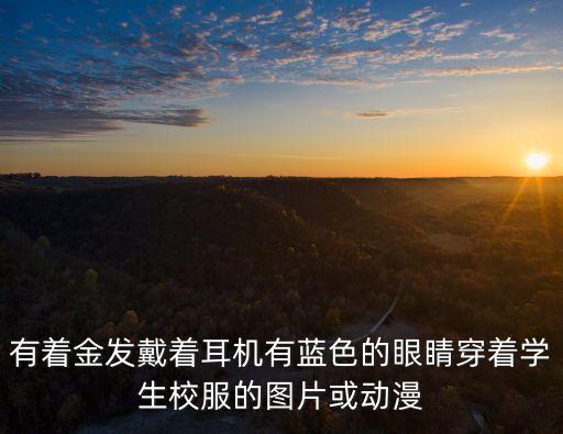 有著金發戴著耳機有藍色的眼睛穿著學生校服的圖片或動漫