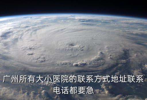 廣州所有大小醫院的聯系方式地址聯系電話都要急