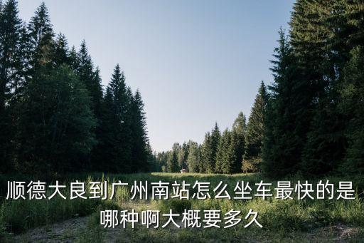 順德大良到廣州南站怎么坐車最快的是哪種啊大概要多久