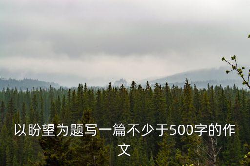 盼作文500字，以盼望為題寫一篇不少于500字的作文