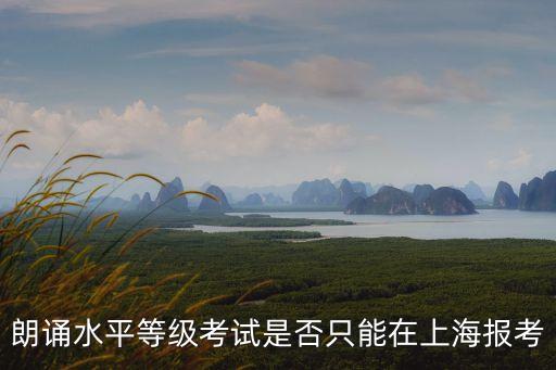 上海市語協朗誦等級考試，朗誦水平等級考試是否只能在上海報考