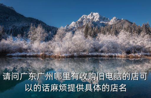 請問廣東廣州哪里有收購舊電腦的店可以的話麻煩提供具體的店名