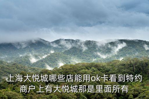 上海市靜安區大悅城KT，上海大悅城哪些店能用ok卡看到特約商戶上有大悅城那是里面所有