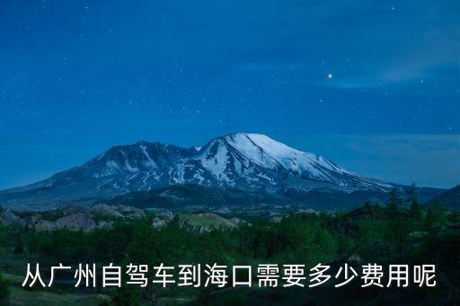 廣州自駕游海南多少費用，從廣州自駕車到?？谛枰嗌儋M用呢