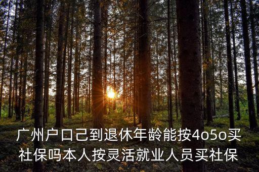 廣州戶口己到退休年齡能按4o5o買社保嗎本人按靈活就業(yè)人員買社保