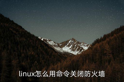 linux關閉防火墻命令，LINUX系統怎么關閉防火墻