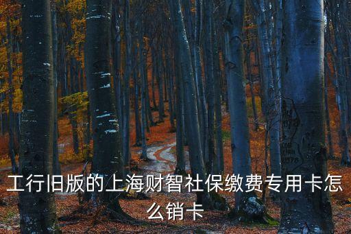 工行舊版的上海財智社保繳費專用卡怎么銷卡