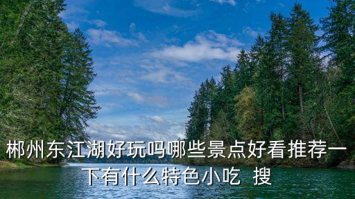 郴州東江湖好玩嗎哪些景點好看推薦一下有什么特色小吃  搜