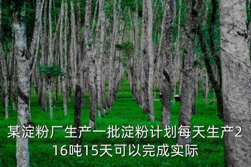 某淀粉廠生產(chǎn)一批淀粉計劃每天生產(chǎn)216噸15天可以完成實際