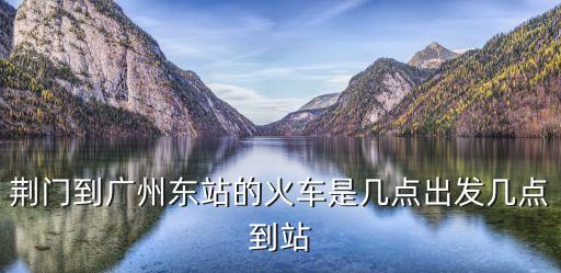 湖北荊門到廣州直達火車，湖北荊門到廣州站一天有幾班次火車分別是幾點鐘從荊門發車