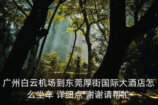 廣州白云機場到東莞厚街國際大酒店怎么坐車 詳細點 謝謝請幫忙
