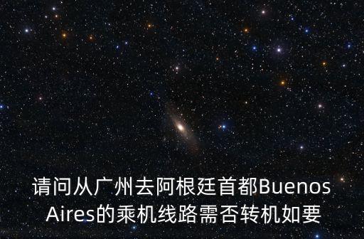 請問從廣州去阿根廷首都Buenos Aires的乘機線路需否轉機如要
