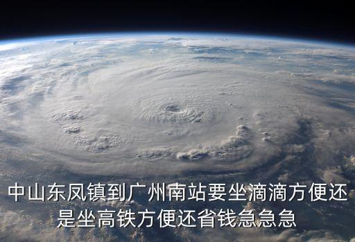 中山東鳳鎮(zhèn)到廣州南站要坐滴滴方便還是坐高鐵方便還省錢急急急