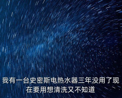 我有一臺史密斯電熱水器三年沒用了現在要用想清洗又不知道