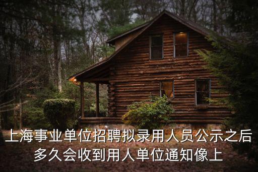 上海事業(yè)單位招聘擬錄用人員公示之后多久會收到用人單位通知像上
