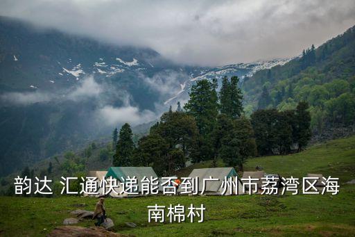 韻達快遞是否可以寄件到廣州，韻達 匯通快遞能否到廣州市荔灣區海南棉村