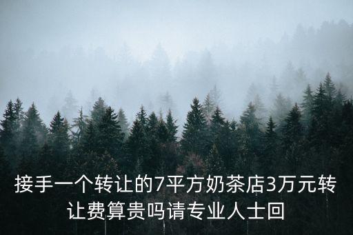 接手一個轉讓的7平方奶茶店3萬元轉讓費算貴嗎請專業人士回