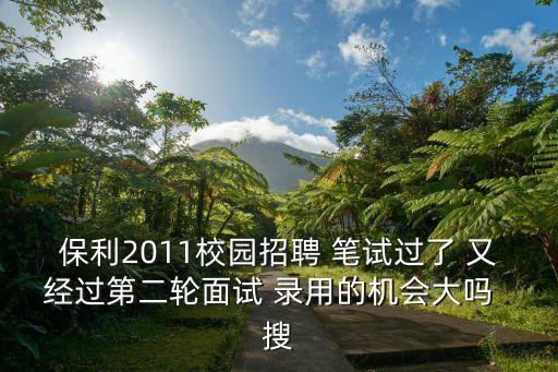 保利2011校園招聘 筆試過了 又經過第二輪面試 錄用的機會大嗎  搜