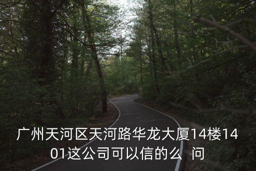 廣州天河區天河路華龍大廈14樓1401這公司可以信的么  問