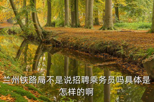 廣州到蘭州火車乘務員還招聘嗎，蘭州鐵路局不是說招聘乘務員嗎具體是怎樣的啊