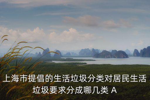 上海市提倡的生活垃圾分類對居民生活垃圾要求分成哪幾類 A