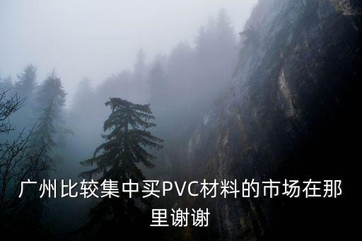 廣州比較集中買PVC材料的市場在那里謝謝