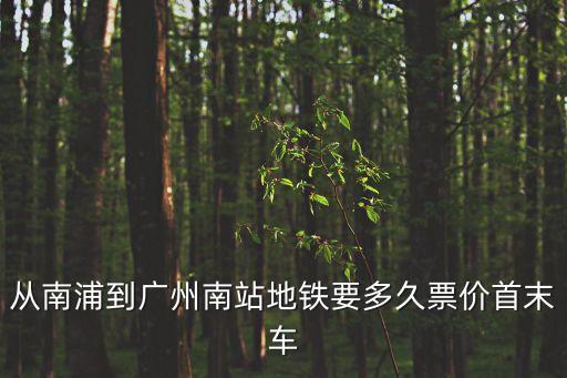 南浦到廣州南站地鐵多少錢，從南浦到廣州南站地鐵要多久票價首末車