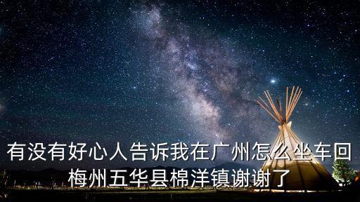 有沒有好心人告訴我在廣州怎么坐車回梅州五華縣棉洋鎮(zhèn)謝謝了