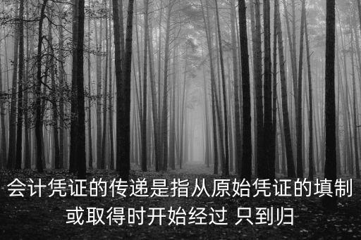 會計憑證的傳遞是指從原始憑證的填制或取得時開始經過 只到歸