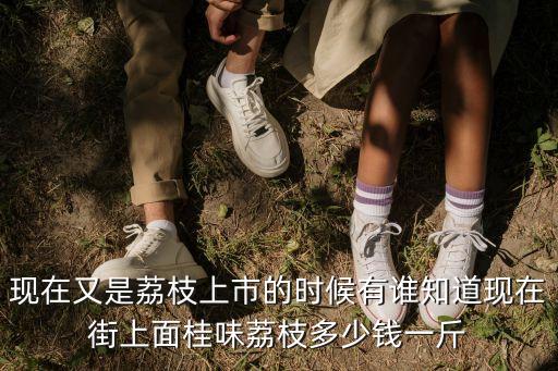 現在又是荔枝上市的時候有誰知道現在街上面桂味荔枝多少錢一斤