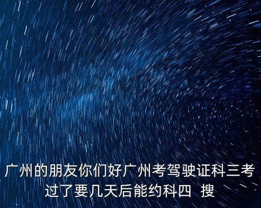 科目三考完多久可以約科四廣州，科目三過了什么時候可以預約科目四
