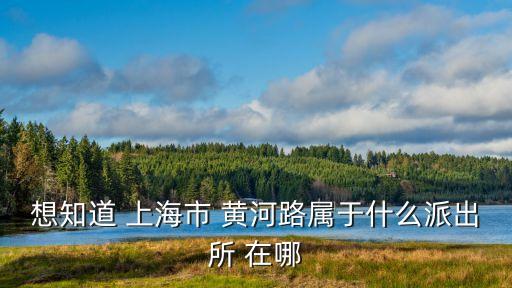 想知道 上海市 黃河路屬于什么派出所 在哪