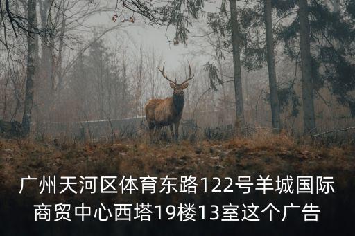 廣州天河區(qū)體育東路122號羊城國際商貿(mào)中心西塔19樓13室這個廣告
