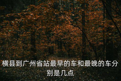 橫縣到廣州省站最早的車和最晚的車分別是幾點