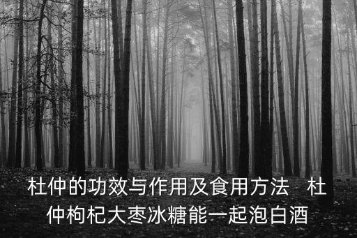 杜仲的作用，杜仲的功效與作用及食用方法   杜仲枸杞大棗冰糖能一起泡白酒