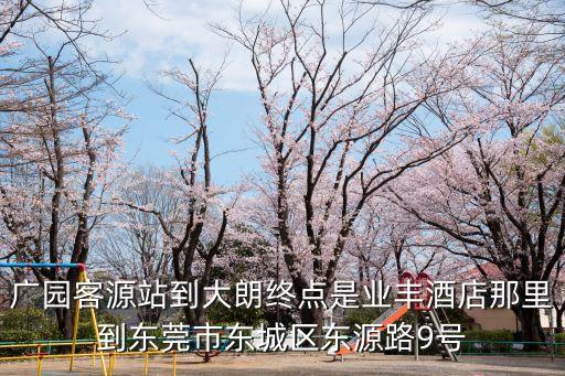 廣州廣園到東莞大朗多長時間，廣園客源站到大朗終點是業豐酒店那里到東莞市東城區東源路9號