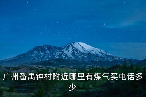 廣州番禺區金灣燃氣，廣州番禺鐘村附近哪里有煤氣買電話多少