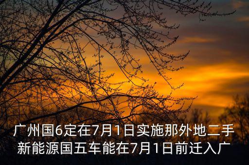 在廣州能上國六的牌子的二手車，廣州國6定在7月1日實施那外地二手新能源國五車能在7月1日前遷入廣