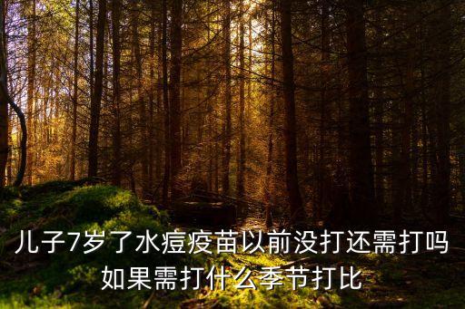 兒子7歲了水痘疫苗以前沒打還需打嗎如果需打什么季節打比
