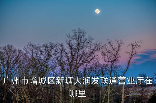 廣州市增城區新塘大潤發聯通營業廳在哪里