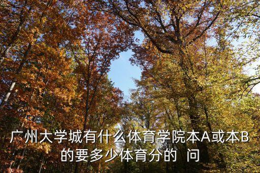 有哪個廣州體育學(xué)校在大學(xué)城，廣州大學(xué)城有什么體育學(xué)院本A或本B的要多少體育分的  問