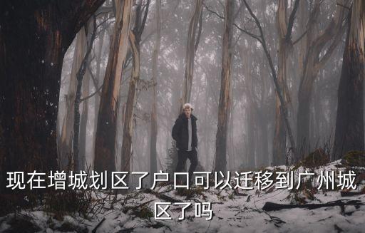 現(xiàn)在增城劃區(qū)了戶口可以遷移到廣州城區(qū)了嗎