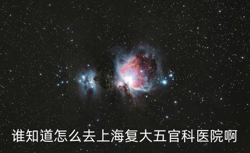 誰知道怎么去上海復大五官科醫院啊