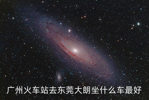 廣州火車站去東莞大朗坐什么車最好