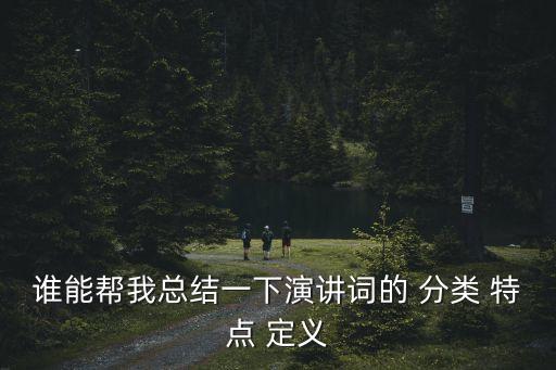 誰(shuí)能幫我總結(jié)一下演講詞的 分類(lèi) 特點(diǎn) 定義