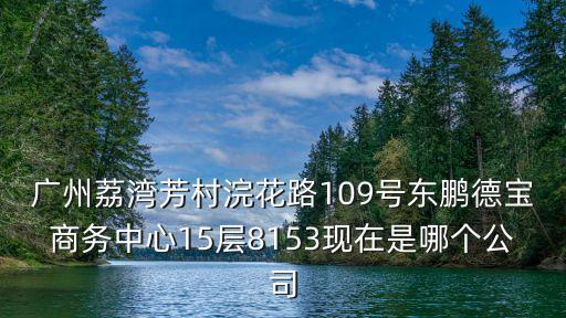 廣州荔灣芳村浣花路109號東鵬德寶商務中心15層8153現(xiàn)在是哪個公司