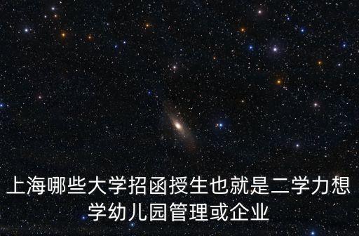 上海市的函授本科，上海哪些大學招函授生也就是二學力想學幼兒園管理或企業
