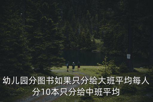 幼兒園分圖書如果只分給大班平均每人分10本只分給中班平均