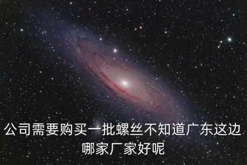 公司需要購(gòu)買(mǎi)一批螺絲不知道廣東這邊哪家廠(chǎng)家好呢